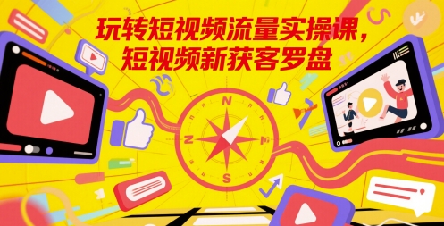 玩转短视频流量实操课，短视频新获客罗盘-赛德副业库