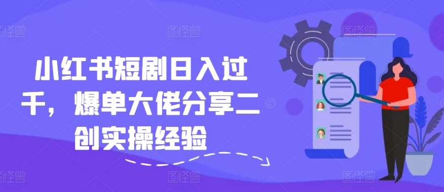 小红书短剧日入过千，爆单大佬分享二创实操经验-赛德副业库