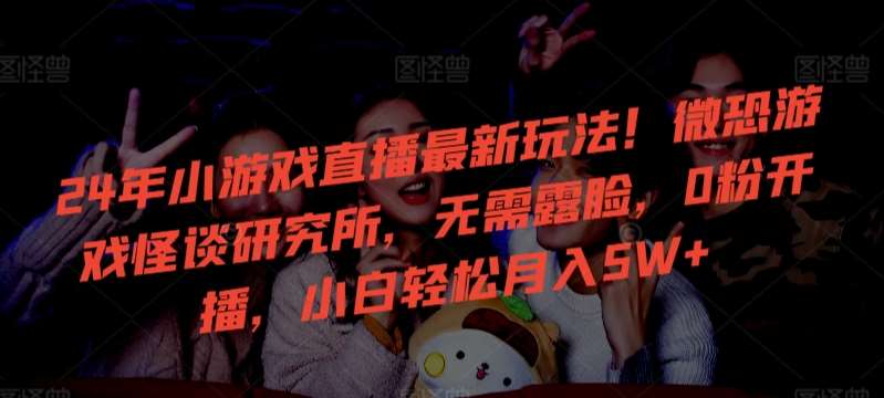 24年小游戏直播最新玩法!微恐游戏怪谈研究所,无需露脸,0粉开播,小白轻松月入5W+【揭秘】-赛德副业库