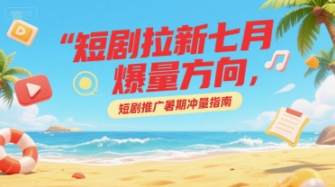短剧拉新七月爆量方向,短剧推广暑期冲量指南-赛德副业库