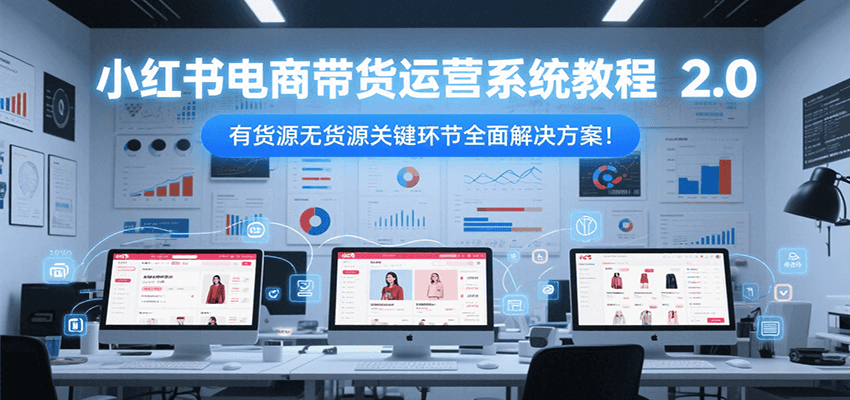 小红书电商带货运营系统教程2.0，有货源无货源关键环节全面解决方案！-赛德副业库