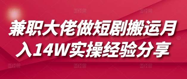 兼职大佬做短剧搬运月入14W实操经验分享-赛德副业库