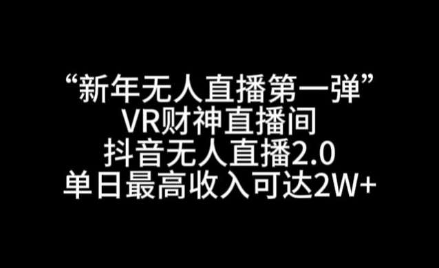 “新年无人直播第一弹“VR财神直播间，抖音无人直播2.0，单日最高收入可达2W+【揭秘】-赛德副业库