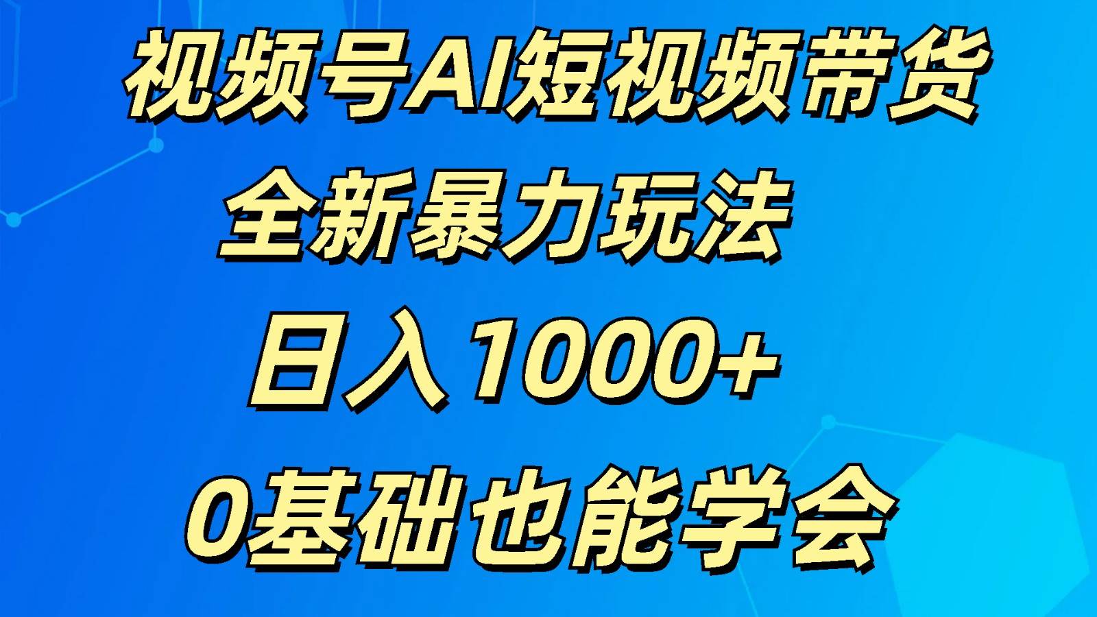 视频号AI短视频带货掘金计划全新暴力玩法    日入1000+  0基础也能学会-赛德副业库