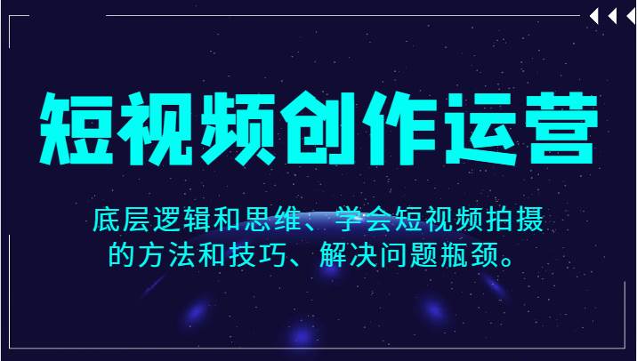 短视频创作运营，底层逻辑和思维、学会短视频拍摄的方法和技巧、解决问题瓶颈。-赛德副业库