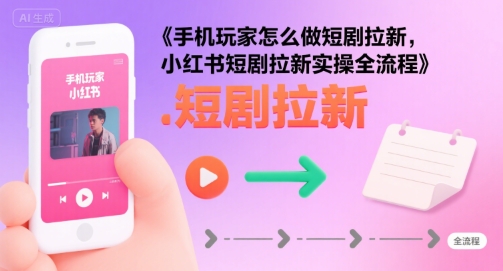手机玩家怎么做短剧拉新,小红书短剧拉新实操全流程-赛德副业库