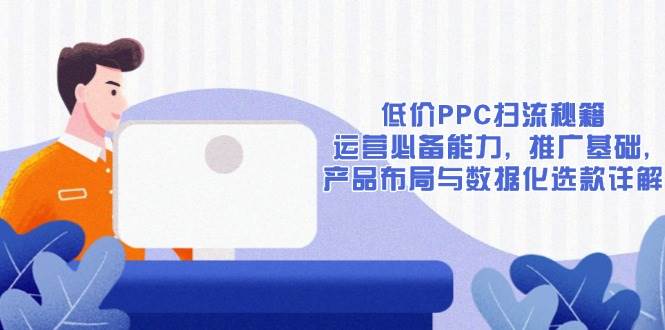 （13879期）低价PPC扫流秘籍：运营必备能力, 推广基础, 产品布局与数据化选款详解-赛德副业库