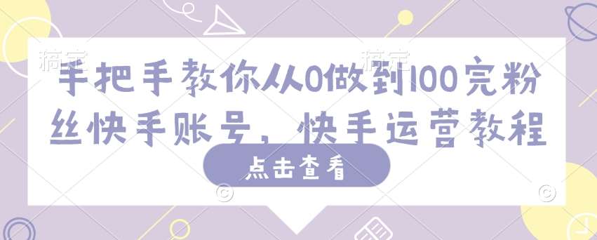 手把手教你从0做到100完粉丝快手账号，快手运营教程-赛德副业库