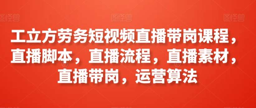 工立方劳务短视频直播带岗课程，直播脚本，直播流程，直播素材，直播带岗，运营算法-赛德副业库