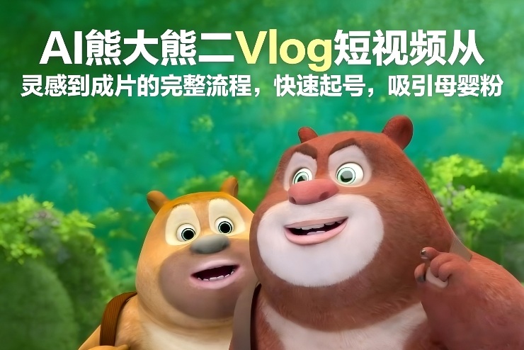 AI熊大熊二Vlog短视频从灵感到成片的完整流程,快速起号,吸引母婴粉-赛德副业库
