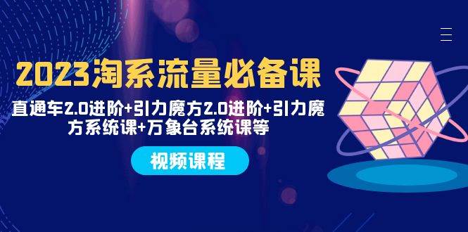 (7850期)2023淘系流量必备课 直通车2.0进阶+引力魔方2.0进阶+引力魔方系统课+万象台-赛德副业库