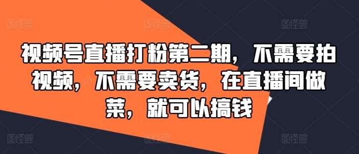 视频号直播打粉第二期,不需要拍视频,不需要卖货,在直播间做菜,就可以搞钱-赛德副业库