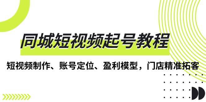 同城短视频起号教程，短视频制作、账号定位、盈利模型，门店精准拓客-赛德副业库