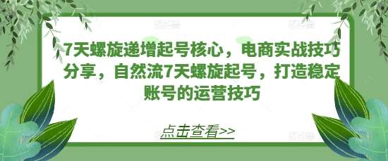 7天螺旋递增起号核心，电商实战技巧分享，自然流7天螺旋起号，打造稳定账号的运营技巧-赛德副业库