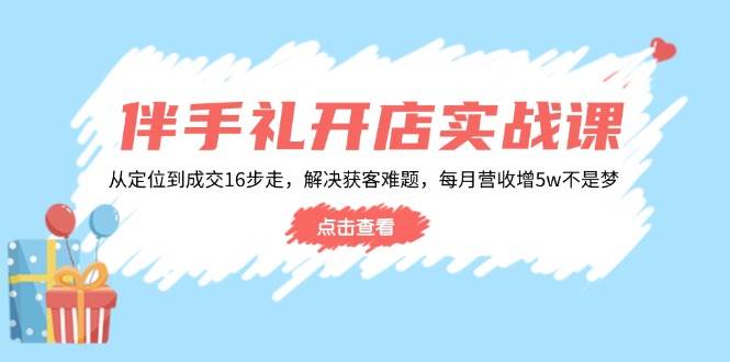 （14151期）伴手礼开店实战课：从定位到成交16步走，解决获客难题，每月营收增5w+-赛德副业库