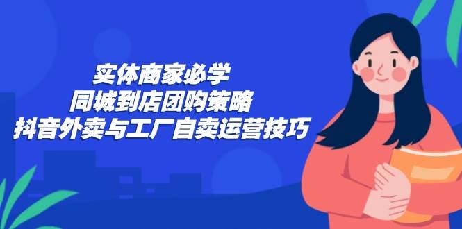 (12738期)实体商家必学:同城到店团购策略:抖音外卖与工厂自卖运营技巧-赛德副业库