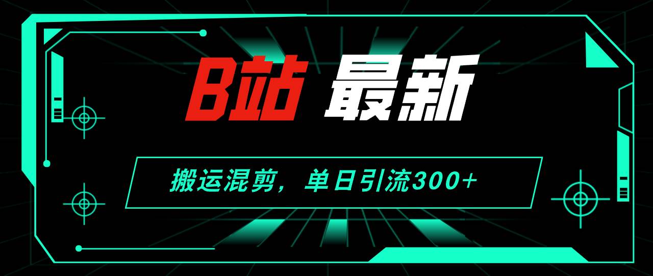 （12085期）B站最新，搬运混剪，单日引流300+创业粉-赛德副业库