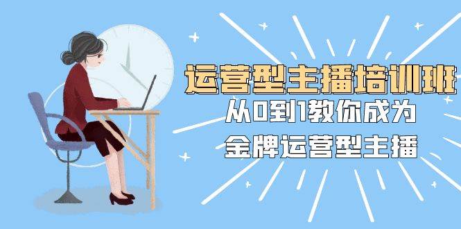 （8143期）运营型主播培训班：从0到1教你成为金牌运营型主播（25节课）-赛德副业库