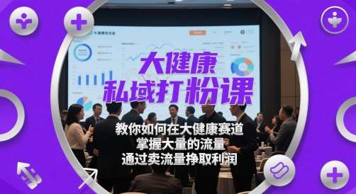 大健康私域打粉课，​教你如何在大健康赛道，掌握大量的流量，通过卖流量挣取利润-赛德副业库
