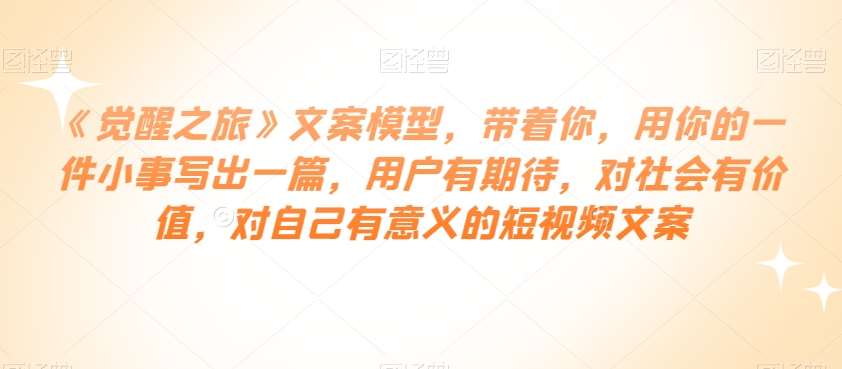 《觉醒之旅》文案模型，带着你，用你的一件小事写出一篇，用户有期待，对社会有价值，对自己有意义的短视频文案-赛德副业库