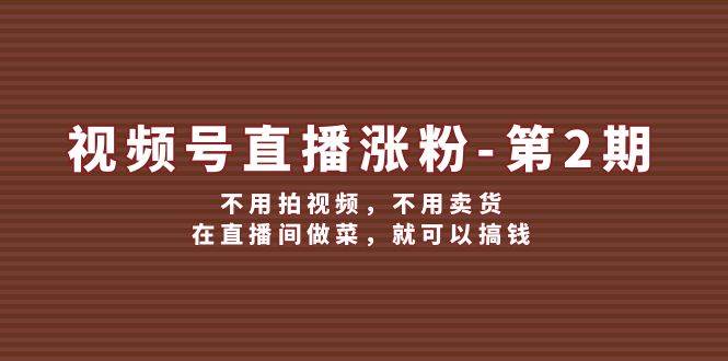 （12155期）视频号/直播涨粉-第2期，不用拍视频，不用卖货，在直播间做菜，就可以搞钱-赛德副业库