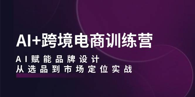 (12624期)AI+跨境电商训练营:AI赋能品牌设计,从选品到市场定位实战-赛德副业库