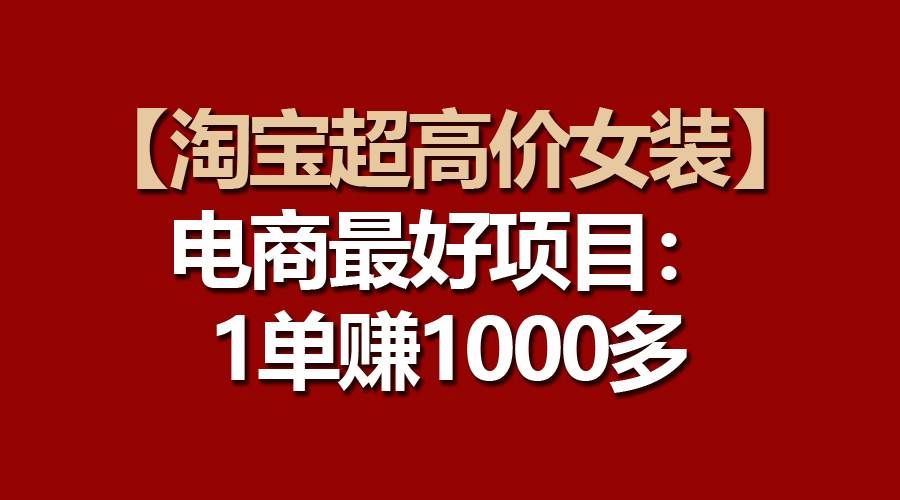 （10514期）【淘宝超高价女装】电商最好项目：一单赚1000多-赛德副业库