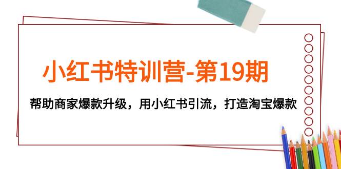 （7712期）小红书特训营-第19期，帮助商家爆款升级，用小红书引流，打造淘宝爆款-赛德副业库