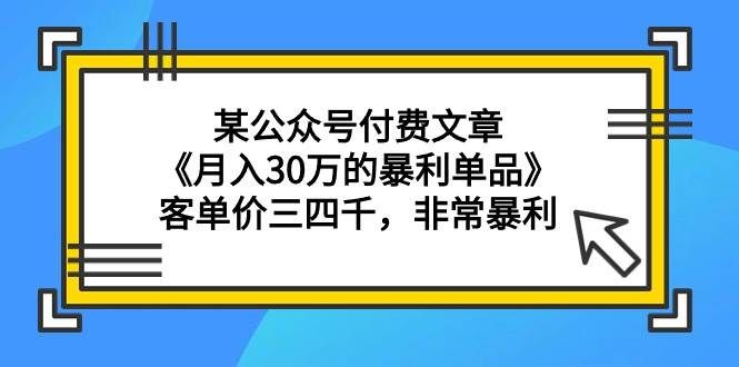 (9365期)某公众号付费文章《月入30万的暴利单品》客单价三四千,非常暴利-赛德副业库