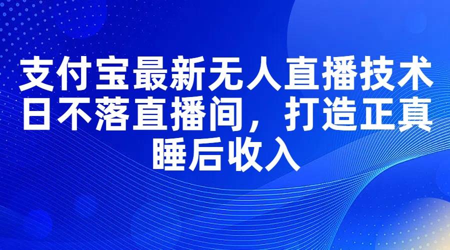 （11865期）支付宝最新无人直播技术，日不落直播间，打造正真睡后收入-赛德副业库
