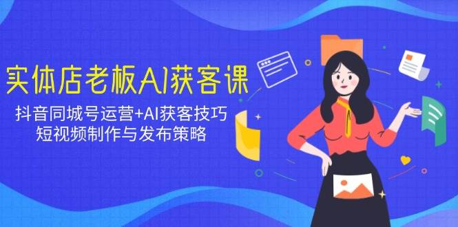 (14279期)实体店老板AI获客课:抖音同城号运营+AI获客技巧,短视频制作与发布策略-赛德副业库