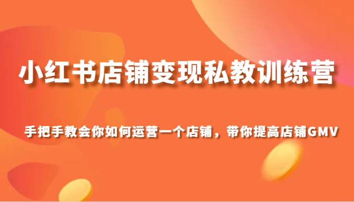 小红书店铺变现私教训练营，手把手教会你运营店铺，带你提高店铺GMV-赛德副业库