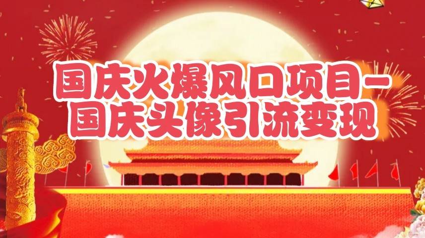 国庆爆火风口项目——国庆头像引流变现，零门槛高收益，小白也能起飞-赛德副业库