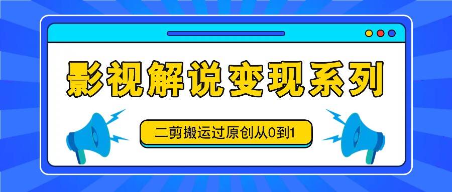 影视解说变现系列，二剪搬运过原创从0到1，喂饭式教程-赛德副业库