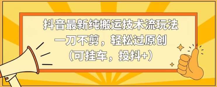 抖音最新纯搬运技术流玩法,一刀不剪,轻松过原创(可挂车,投抖+)【揭秘】-赛德副业库