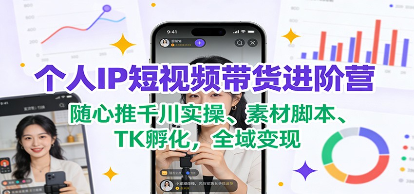 个人IP短视频带货进阶营：随心推千川实操、素材脚本、TK孵化，全域变现-赛德副业库