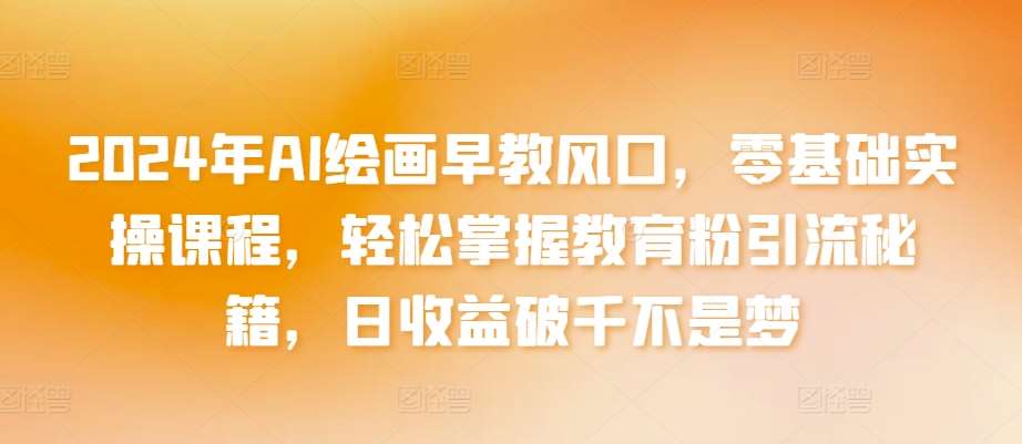 2024年AI绘画早教风口，零基础实操课程，轻松掌握教育粉引流秘籍，日收益破千不是梦【揭秘】-赛德副业库