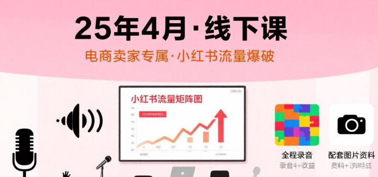 小红书25年4月线下课程,电商卖家小红书流量课,录音+图片-赛德副业库