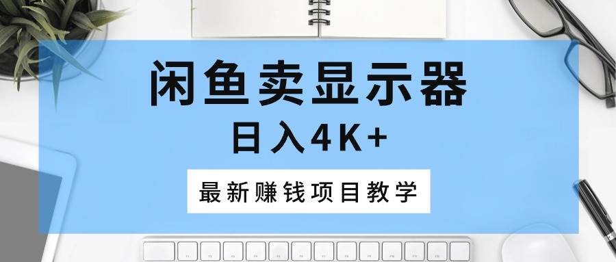（10706期）闲鱼卖显示器，日入4K+，最新赚钱项目教学-赛德副业库