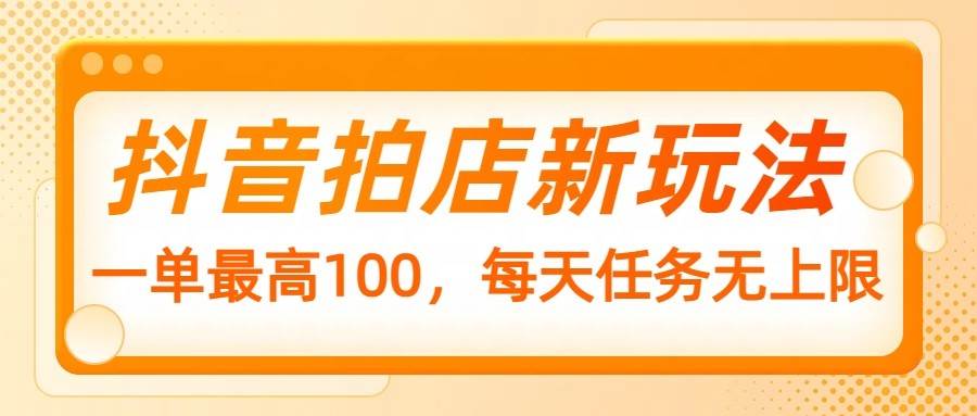 抖音拍店新玩法，一单最高100，每天任务无上限-赛德副业库