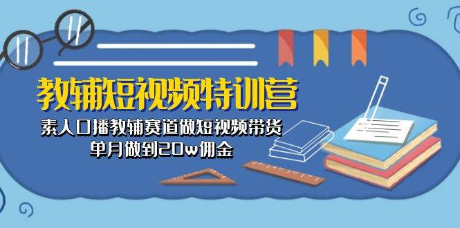(10801期)教辅-短视频特训营: 素人口播教辅赛道做短视频带货,单月做到20w佣金-赛德副业库