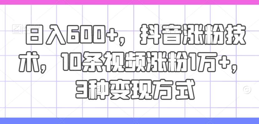 日入600+，抖音涨粉技术，10条视频涨粉1万+，3种变现方式【揭秘】-赛德副业库
