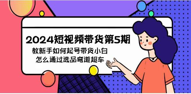 2024短视频带货第5期，教新手如何起号，带货小白怎么通过选品弯道超车-赛德副业库