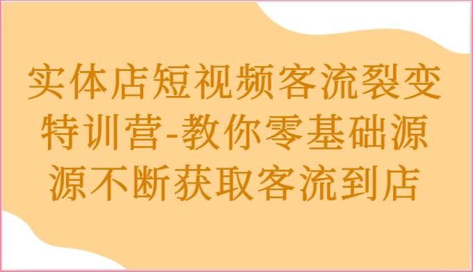 实体店短视频客流裂变特训营-教你零基础源源不断获取客流到店-赛德副业库