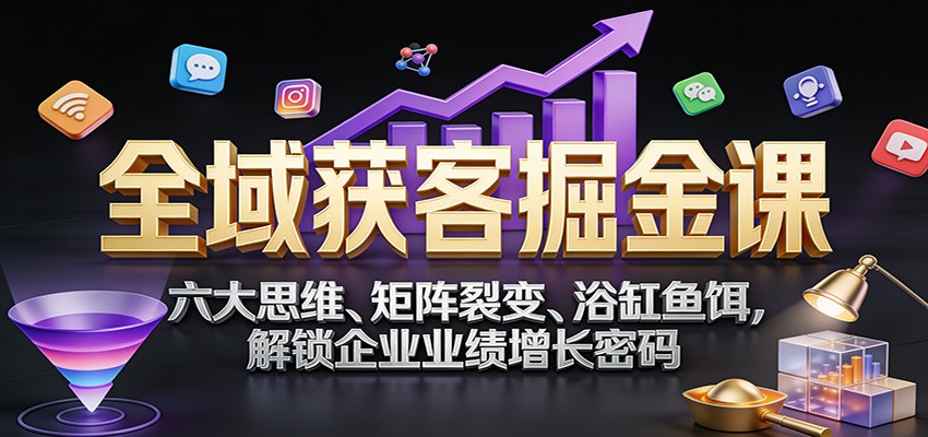 全域获客掘金课:六大思维、矩阵裂变、浴缸鱼饵,解锁企业业绩增长密码-赛德副业库