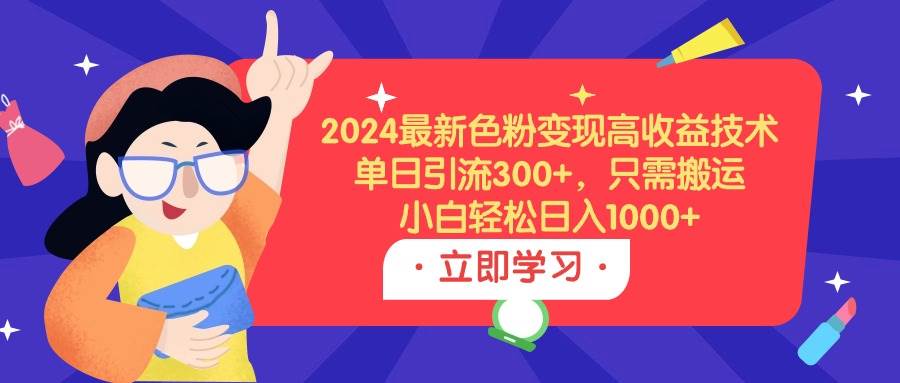 （9480期）2024最新色粉变现高收益技术，单日引流300+，只需搬运，小白轻松日入1000+-赛德副业库