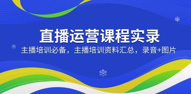直播运营课程实录：主播培训必备，主播培训资料汇总，录音+图片-赛德副业库