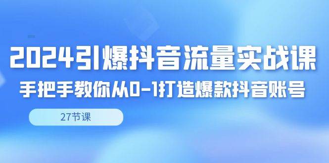 （8951期）2024引爆·抖音流量实战课，手把手教你从0-1打造爆款抖音账号（27节）-赛德副业库