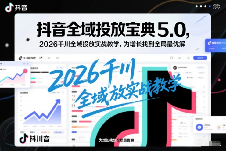 抖音全域投放宝典5.0,2026千川全域投放实战教学,为增长找到全局最优解-赛德副业库