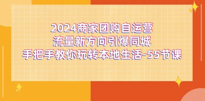 （11655期）2024商家团购-自运营流量新方向引爆同城，手把手教你玩转本地生活-55节课-赛德副业库